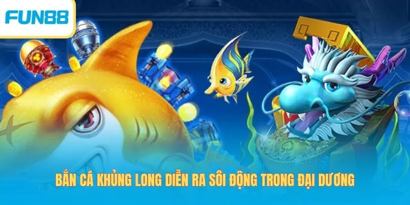 Bắn cá khủng long diễn ra trong đại dương